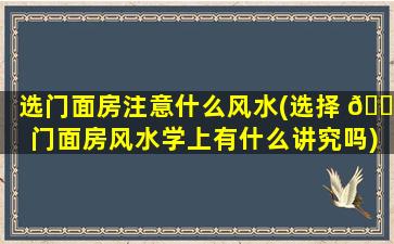 选门面房注意什么风水(选择 🌵 门面房风水学上有什么讲究吗)